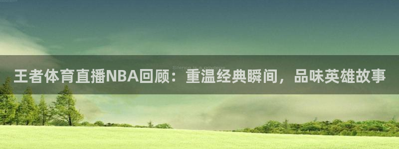 24直播篮球：王者体育直播NBA回顾：重温经典瞬间，品味英雄故事