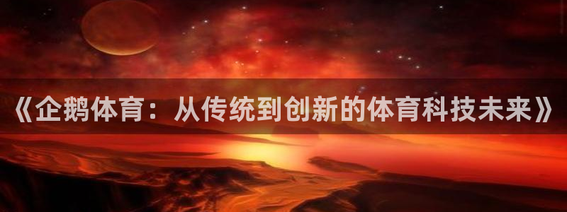 24直播免费足球直播178：《企鹅体育：从传统到创新的体育科技未来》