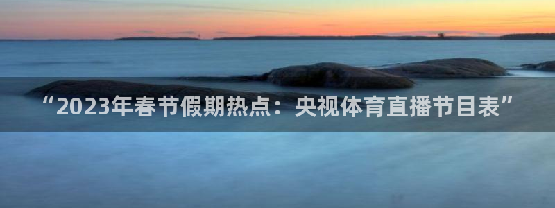 24直播足球在线直播：“2023年春节假期热点：央视体育直播节目表”