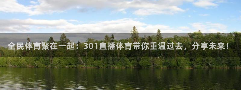 24直播免费篮球球直播：全民体育聚在一起：301直播体育带你重温过去，分享未来！